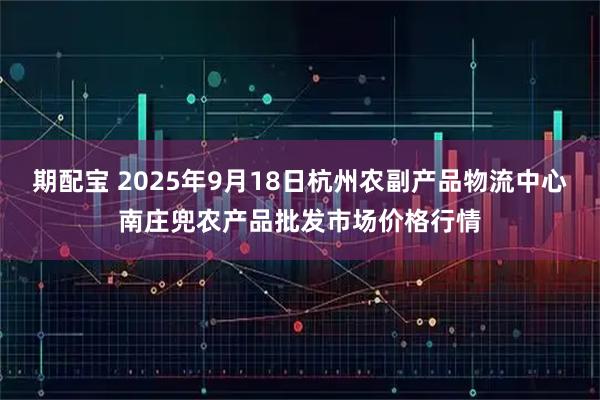 期配宝 2025年9月18日杭州农副产品物流中心南庄兜农产品批发市场价格行情