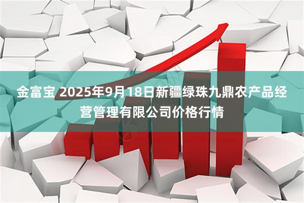 金富宝 2025年9月18日新疆绿珠九鼎农产品经营管理有限公司价格行情