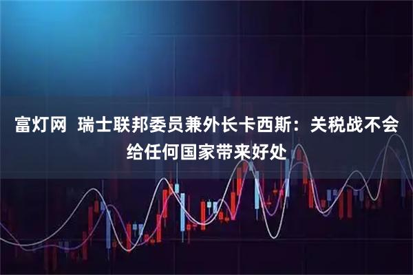 富灯网  瑞士联邦委员兼外长卡西斯：关税战不会给任何国家带来好处