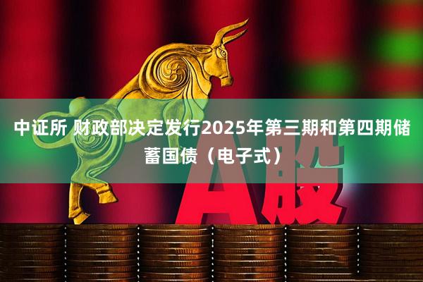 中证所 财政部决定发行2025年第三期和第四期储蓄国债（电子式）