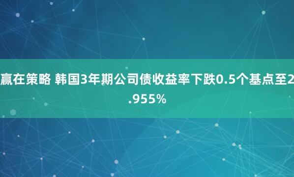 赢在策略 韩国3年期公司债收益率下跌0.5个基点至2.955%