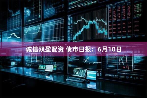 诚信双盈配资 债市日报：6月10日