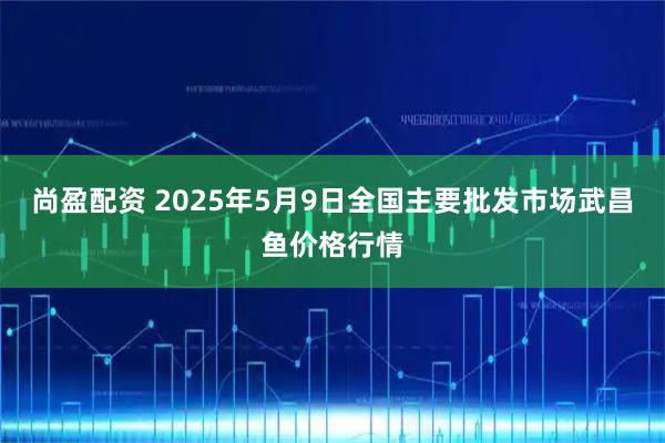 尚盈配资 2025年5月9日全国主要批发市场武昌鱼价格行情