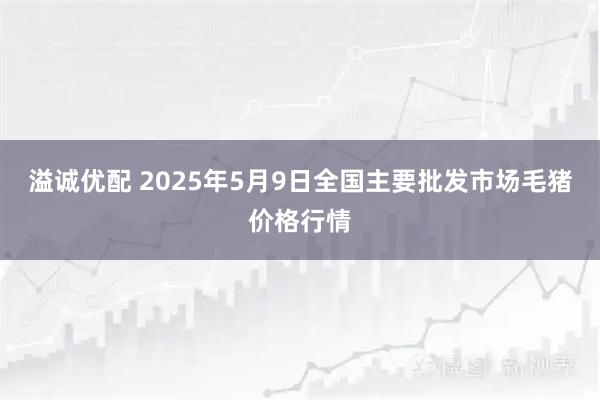 溢诚优配 2025年5月9日全国主要批发市场毛猪价格行情