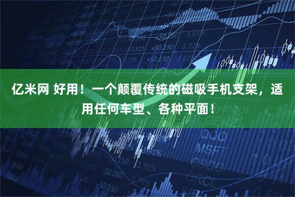 亿米网 好用！一个颠覆传统的磁吸手机支架，适用任何车型、各种平面！