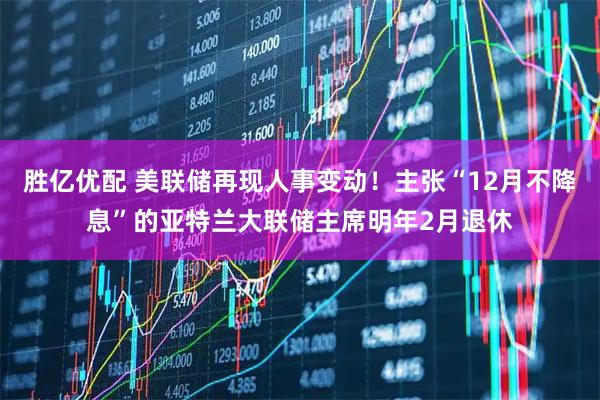 胜亿优配 美联储再现人事变动!主张“12月不降息”的亚特兰大联储主席明年2月退休