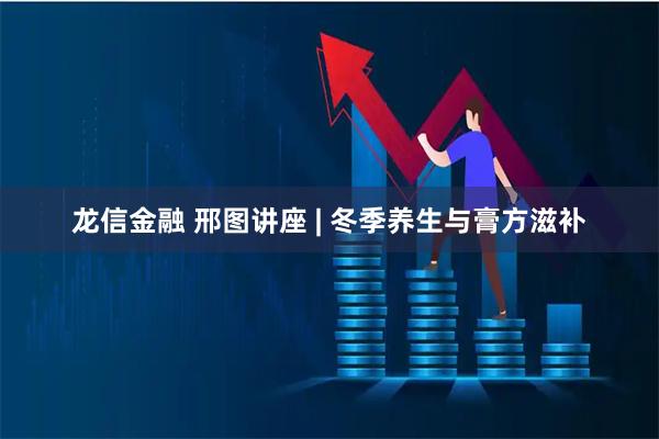 龙信金融 邢图讲座 | 冬季养生与膏方滋补