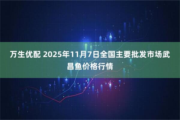 万生优配 2025年11月7日全国主要批发市场武昌鱼价格行情