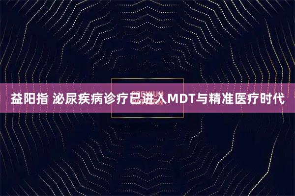 益阳指 泌尿疾病诊疗已进入MDT与精准医疗时代
