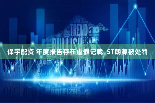 保宇配资 年度报告存在虚假记载  ST朗源被处罚