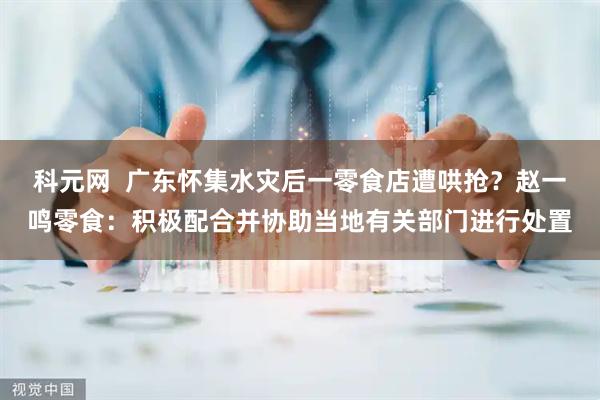 科元网  广东怀集水灾后一零食店遭哄抢？赵一鸣零食：积极配合并协助当地有关部门进行处置