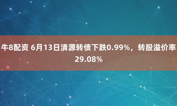 牛8配资 6月13日清源转债下跌0.99%，转股溢价率29.08%