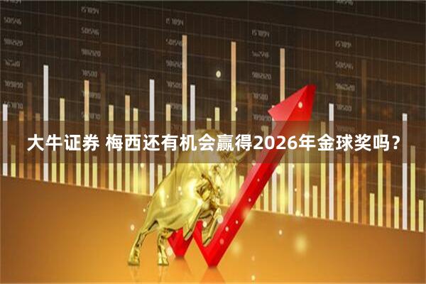 大牛证券 梅西还有机会赢得2026年金球奖吗？