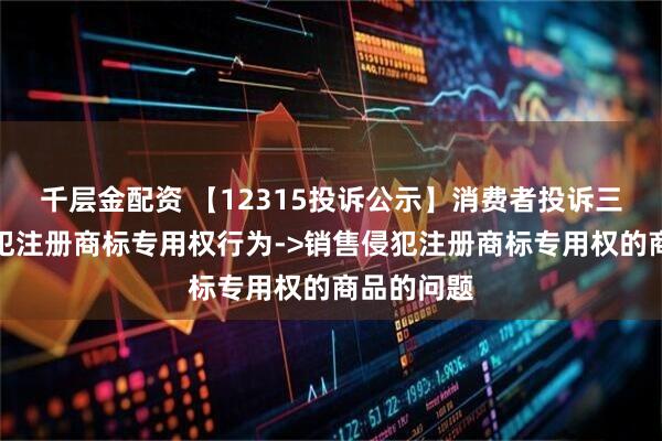 千层金配资 【12315投诉公示】消费者投诉三江购物侵犯注册商标专用权行为->销售侵犯注册商标专用权的商品的问题
