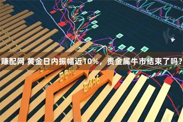 赚配网 黄金日内振幅近10%，贵金属牛市结束了吗？