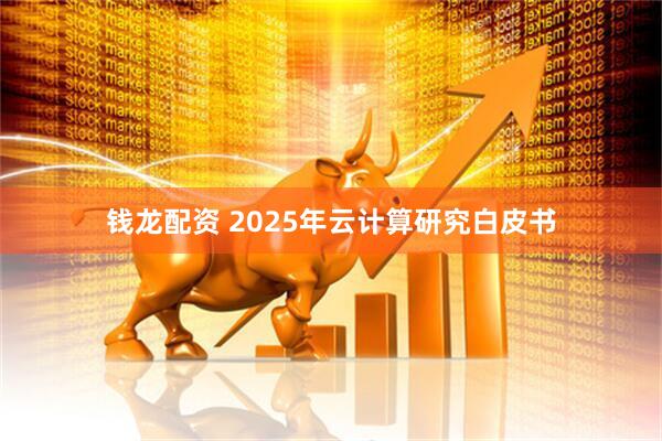 钱龙配资 2025年云计算研究白皮书