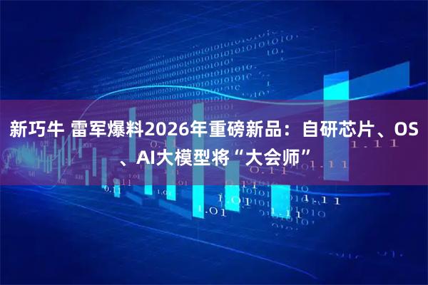 新巧牛 雷军爆料2026年重磅新品：自研芯片、OS、AI大模型将“大会师”
