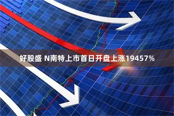 好股盛 N南特上市首日开盘上涨19457%