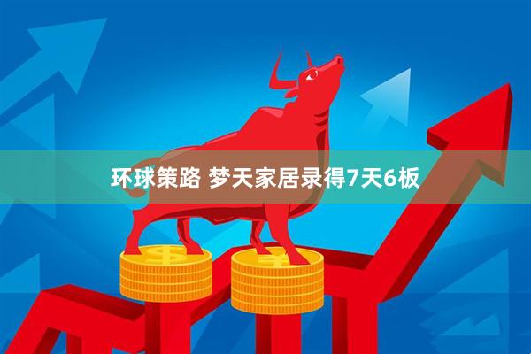 环球策路 梦天家居录得7天6板