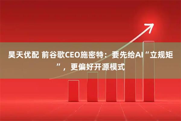 昊天优配 前谷歌CEO施密特：要先给AI“立规矩”，更偏好开源模式
