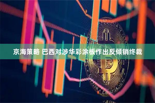 京海策略 巴西对涉华彩涂板作出反倾销终裁