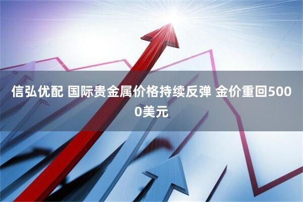 信弘优配 国际贵金属价格持续反弹 金价重回5000美元