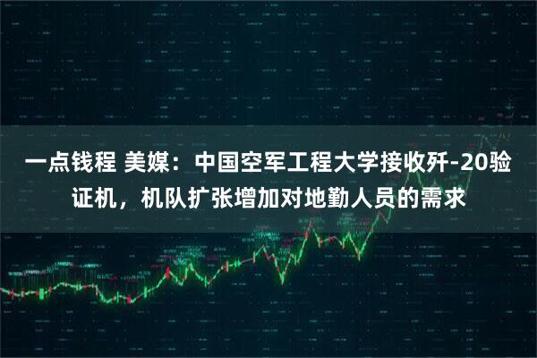 一点钱程 美媒：中国空军工程大学接收歼-20验证机，机队扩张增加对地勤人员的需求