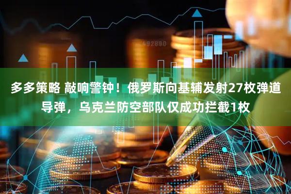 多多策略 敲响警钟！俄罗斯向基辅发射27枚弹道导弹，乌克兰防空部队仅成功拦截1枚